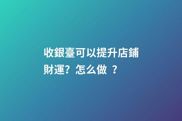 收銀臺可以提升店鋪財運？怎么做？